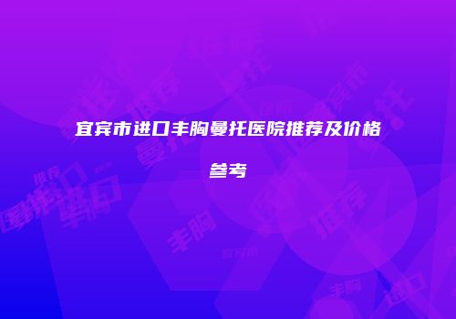 宜宾市进口丰胸曼托医院推荐及价格参考