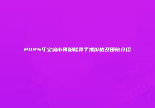 2025年宝鸡市骨粉隆鼻手术价格及医院介绍