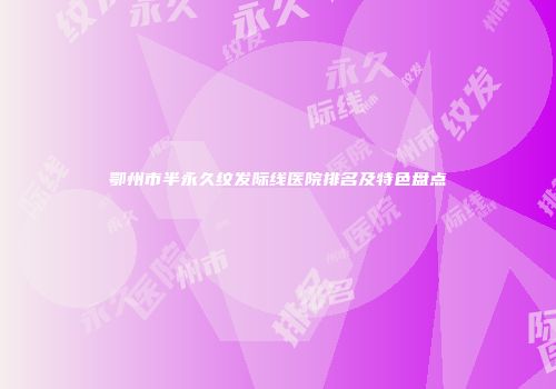 鄂州市半永久纹发际线医院排名及特色盘点