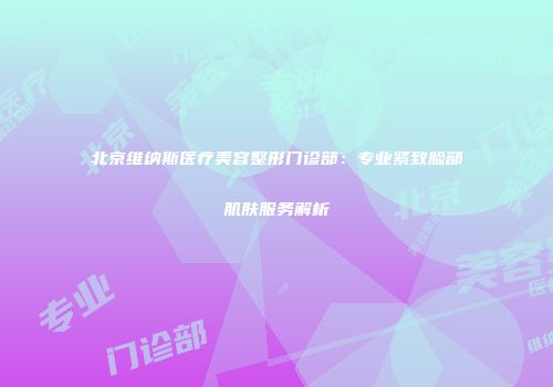 北京维纳斯医疗美容整形门诊部：专业紧致脸部肌肤服务解析