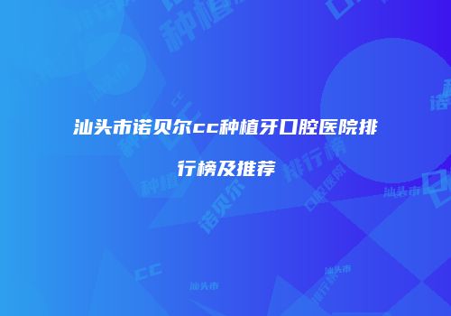 汕头市诺贝尔cc种植牙口腔医院排行榜及推荐