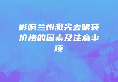 影响兰州激光去眼袋价格的因素及注意事项