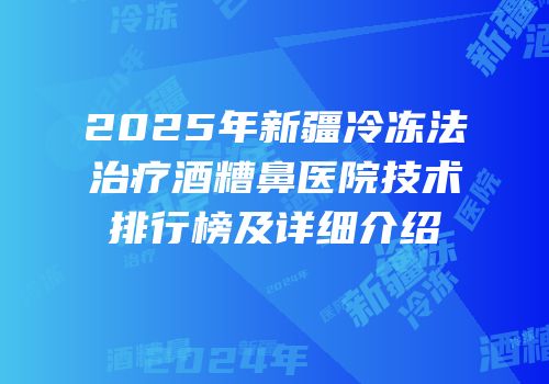 2025年新疆冷冻法治疗酒糟鼻医院技术排行榜及详细介绍