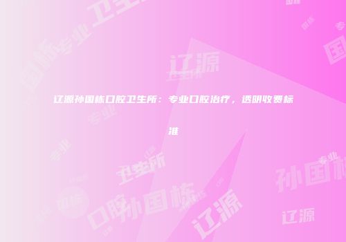 辽源孙国栋口腔卫生所：专业口腔治疗，透明收费标准