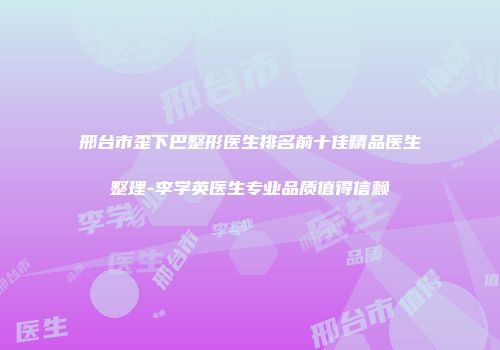 邢台市歪下巴整形医生排名前十佳精品医生整理-李学英医生专业品质值得信赖