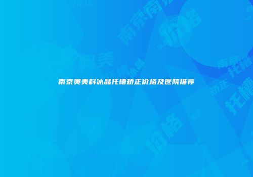 南京奥美科冰晶托槽矫正价格及医院推荐