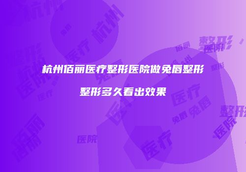 杭州佰丽医疗整形医院做兔唇整形整形多久看出效果