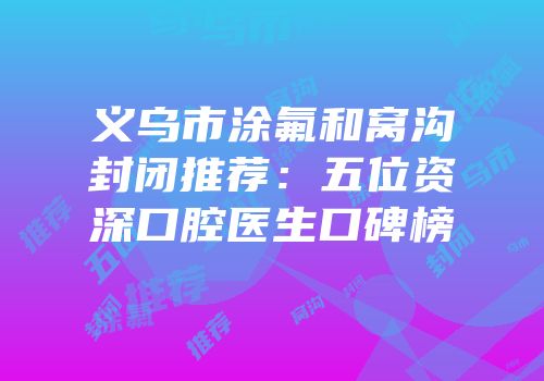 义乌市涂氟和窝沟封闭推荐：五位资深口腔医生口碑榜