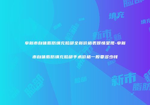 阜新市自体脂肪填充脸部全新价格表倾情呈现-阜新市自体脂肪填充脸部手术价格一般要多少钱