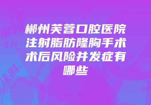 郴州芙蓉口腔医院注射脂肪隆胸手术术后风险并发症有哪些
