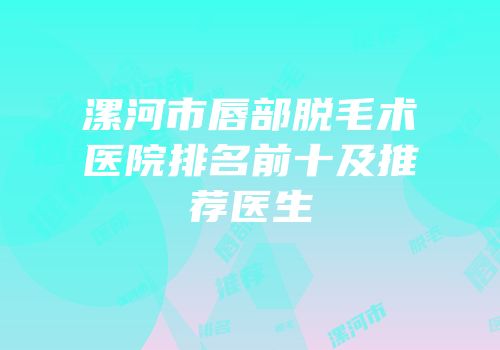 漯河市唇部脱毛术医院排名前十及推荐医生