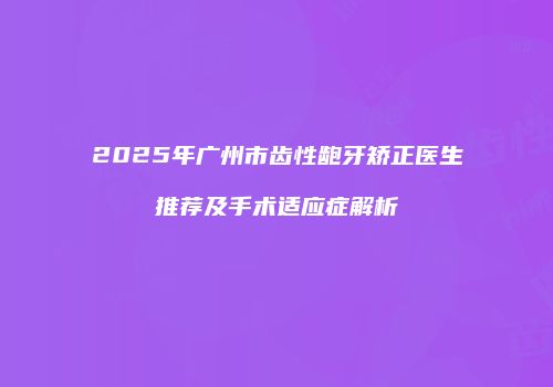 2025年广州市齿性龅牙矫正医生推荐及手术适应症解析