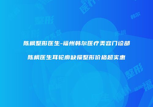 陈枫整形医生-福州韩尔医疗美容门诊部陈枫医生耳轮廓缺损整形价格超实惠