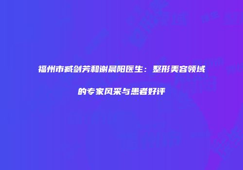 福州市臧剑芳和谢晨阳医生：整形美容领域的专家风采与患者好评
