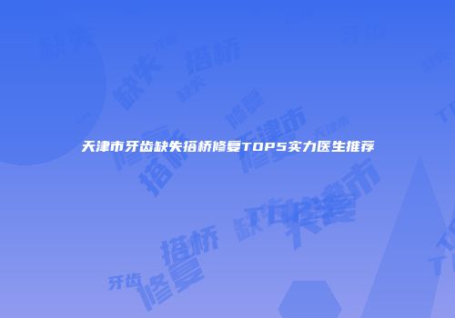 天津市牙齿缺失搭桥修复TOP5实力医生推荐