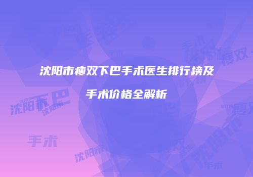 沈阳市瘦双下巴手术医生排行榜及手术价格全解析