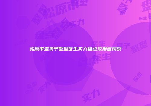 松原市歪鼻子整型医生实力盘点及排名揭晓