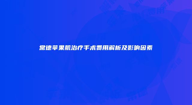常德苹果肌治疗手术费用解析及影响因素