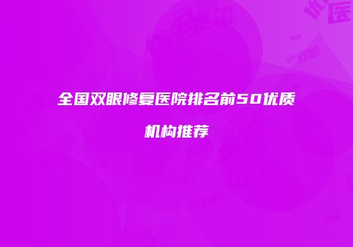 全国双眼修复医院排名前50优质机构推荐