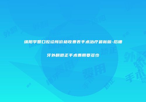 绵阳李智口腔诊所价格收费表手术治疗最新版-后槽牙外翻矫正手术费用要多少