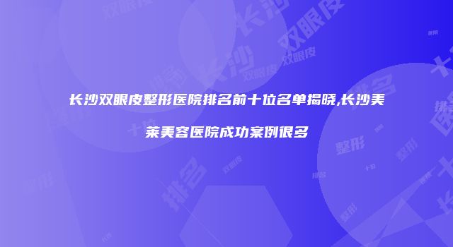长沙双眼皮整形医院排名前十位名单揭晓,长沙美莱美容医院成功案例很多