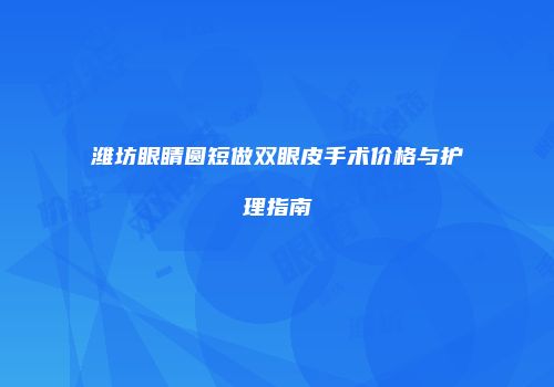 潍坊眼睛圆短做双眼皮手术价格与护理指南