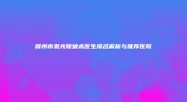赣州市激光除皱术医生排名解析与推荐医院