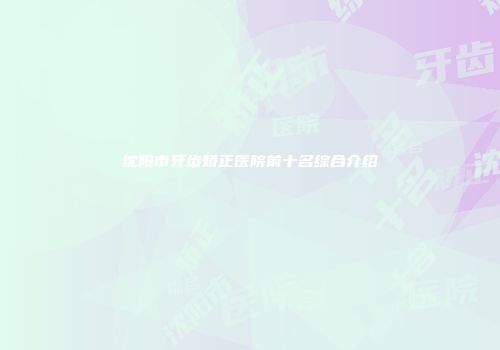沈阳市牙齿矫正医院前十名综合介绍