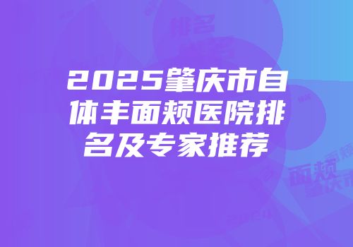 2025肇庆市自体丰面颊医院排名及专家推荐
