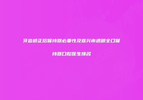 牙齿矫正后保持器必要性及嘉兴市透明全口保持器口腔医生排名