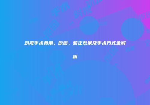 斜视手术费用、原因、矫正效果及手术方式全解析