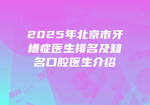 2025年北京市牙槽症医生排名及知名口腔医生介绍