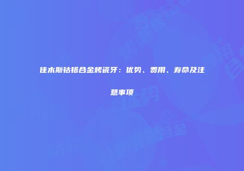 佳木斯钴铬合金烤瓷牙：优势、费用、寿命及注意事项