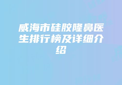 威海市硅胶隆鼻医生排行榜及详细介绍