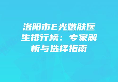 洛阳市E光嫩肤医生排行榜：专家解析与选择指南