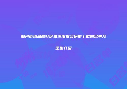 湖州市玻尿酸打卧蚕医院排名榜前十位白名单及医生介绍