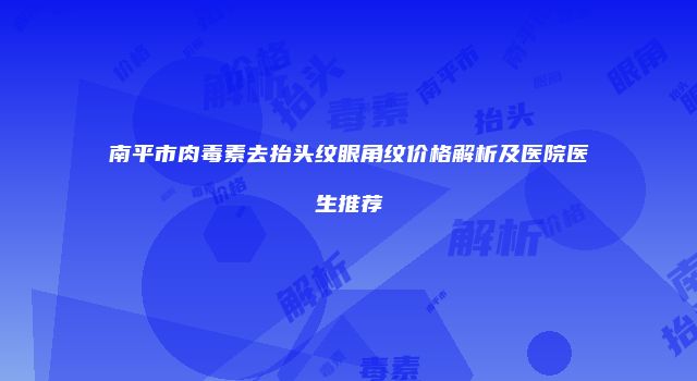 南平市肉毒素去抬头纹眼角纹价格解析及医院医生推荐