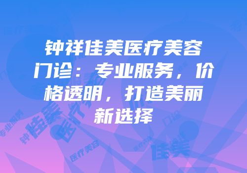钟祥佳美医疗美容门诊：专业服务，价格透明，打造美丽新选择