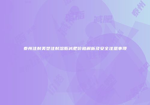 泰州注射美塑注射溶脂减肥价格解析及安全注意事项