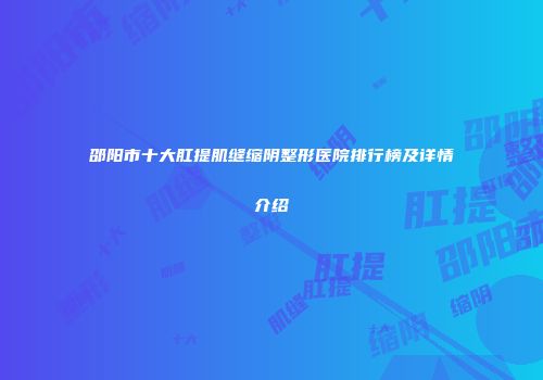 邵阳市十大肛提肌缝缩阴整形医院排行榜及详情介绍