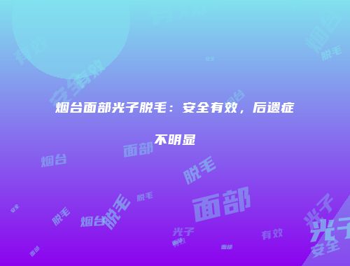 烟台面部光子脱毛：安全有效，后遗症不明显