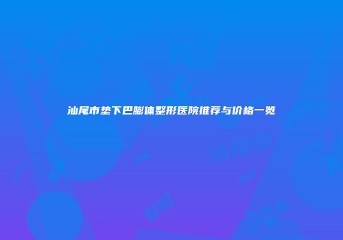 汕尾市垫下巴膨体整形医院推荐与价格一览