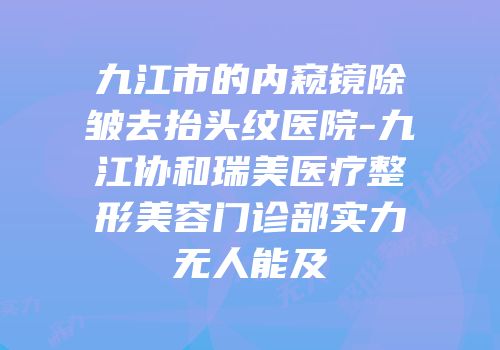 九江市的内窥镜除皱去抬头纹医院-九江协和瑞美医疗整形美容门诊部实力无人能及