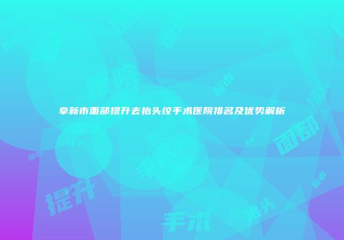 阜新市面部提升去抬头纹手术医院排名及优势解析