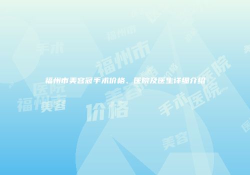 福州市美容冠手术价格、医院及医生详细介绍