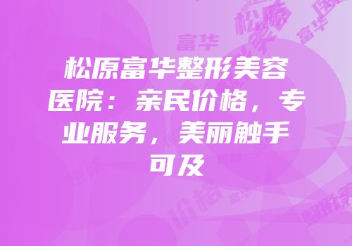 松原富华整形美容医院：亲民价格，专业服务，美丽触手可及