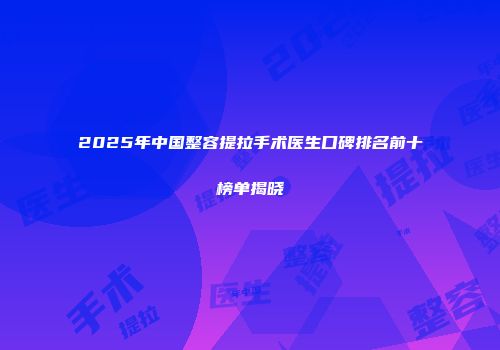2025年中国整容提拉手术医生口碑排名前十榜单揭晓