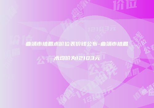 曲靖市植眉术价位表价钱公布-曲靖市植眉术均价为12103元