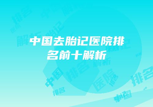 中国去胎记医院排名前十解析