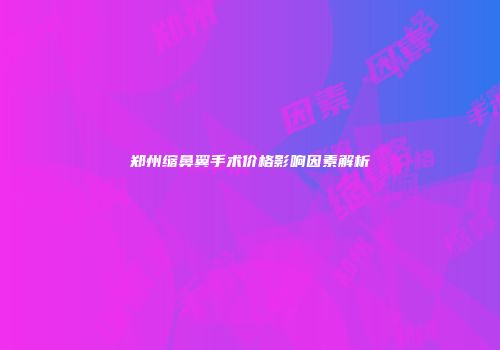 郑州缩鼻翼手术价格影响因素解析